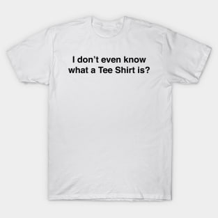 I don’t even know what a Tee Shirt is T-Shirt